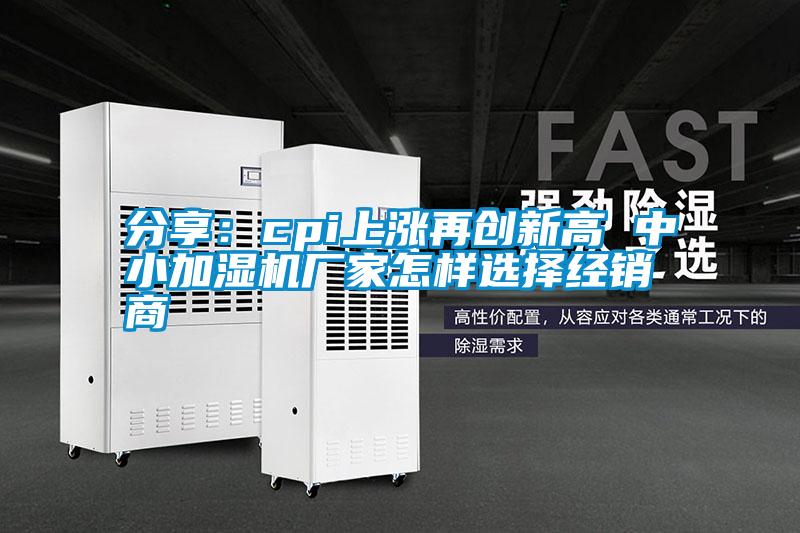 分享：cpi上漲再創新高 中小加濕機廠家怎樣選擇經銷商