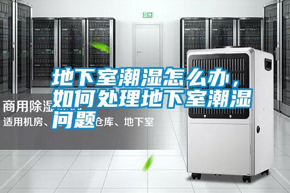 地下室潮濕怎么辦，如何處理地下室潮濕問題