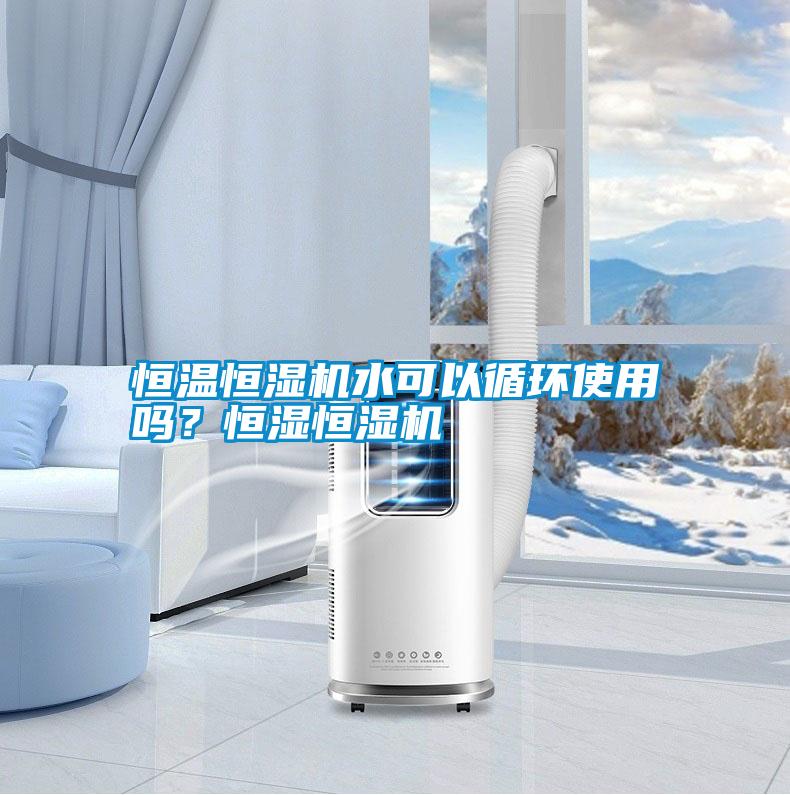 恒溫恒濕機水可以循環使用嗎？恒濕恒濕機