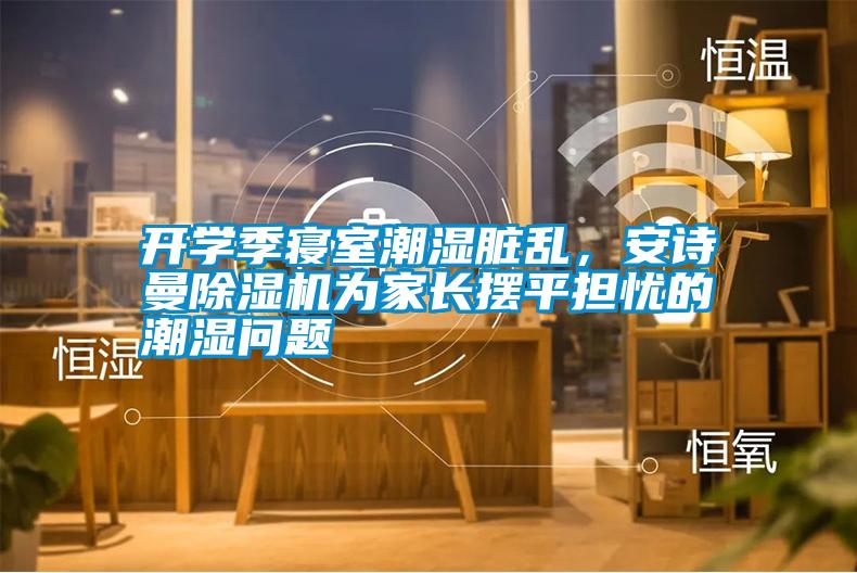 開學(xué)季寢室潮濕臟亂，安詩(shī)曼除濕機(jī)為家長(zhǎng)擺平擔(dān)憂的潮濕問(wèn)題