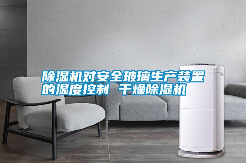 除濕機對安全玻璃生產裝置的濕度控制 干燥除濕機
