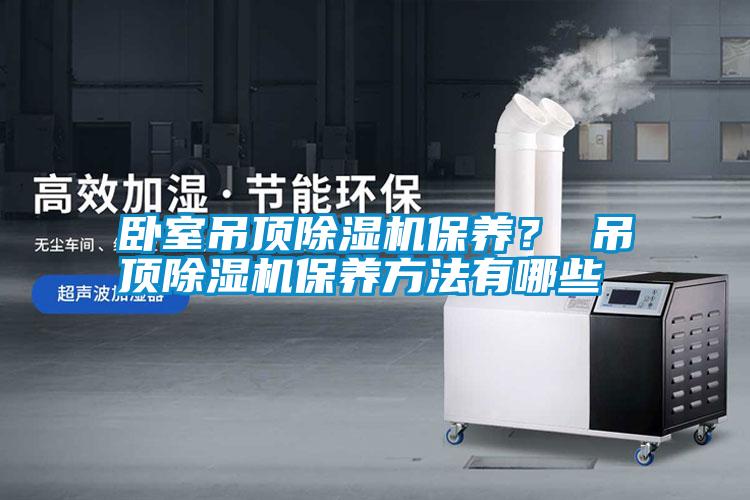 臥室吊頂除濕機保養(yǎng)？ 吊頂除濕機保養(yǎng)方法有哪些