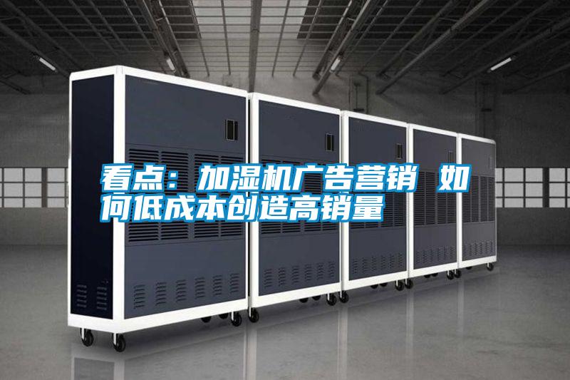 看點：加濕機廣告營銷 如何低成本創造高銷量