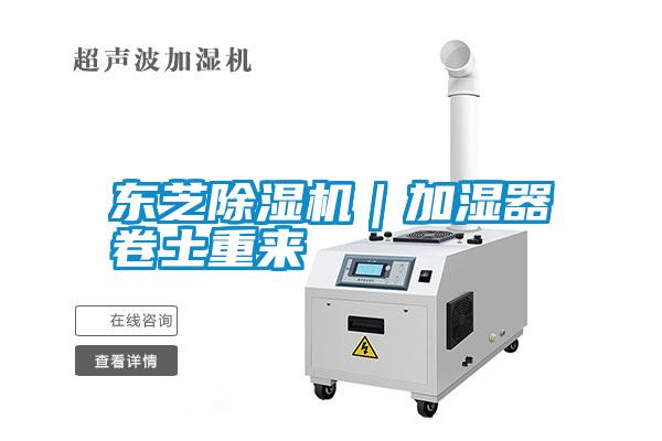 東芝除濕機(jī)|加濕器卷土重來