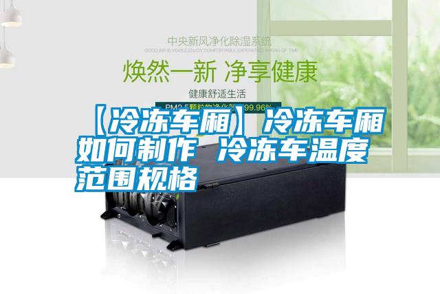 【冷凍車廂】冷凍車廂如何制作 冷凍車溫度范圍規格