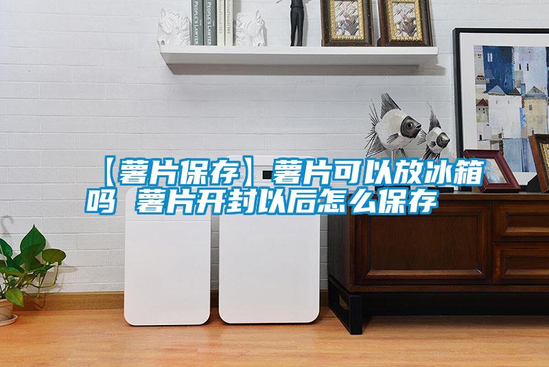 【薯片保存】薯片可以放冰箱嗎 薯片開(kāi)封以后怎么保存