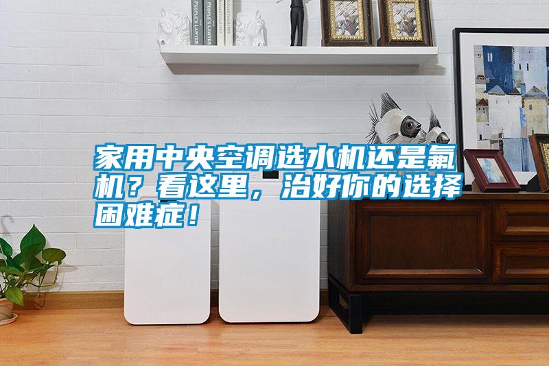 家用中央空調選水機還是氟機?看這里,治好你的選擇困難癥!