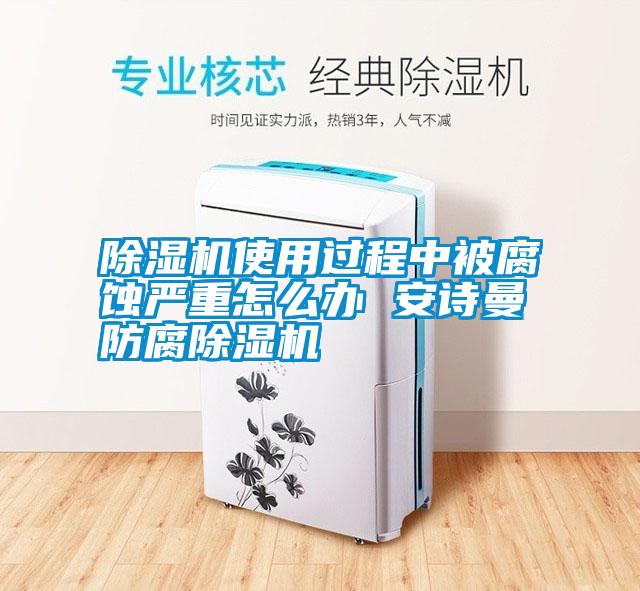 除濕機使用過程中被腐蝕嚴重怎么辦 安詩曼防腐除濕機