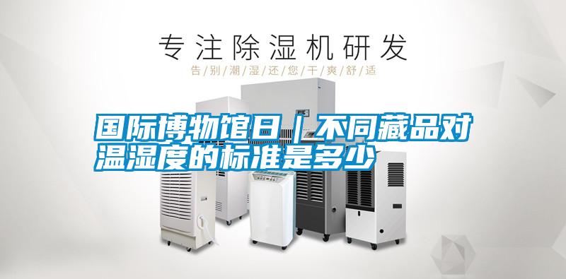 國際博物館日|不同藏品對溫濕度的標準是多少