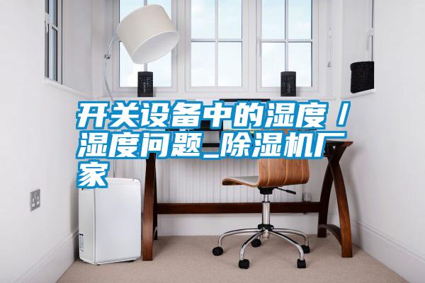 開關設備中的濕度／濕度問題_除濕機廠家