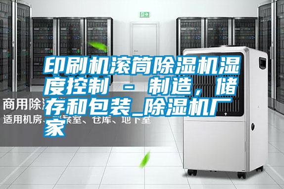 印刷機(jī)滾筒除濕機(jī)濕度控制 - 制造，儲存和包裝_除濕機(jī)廠家