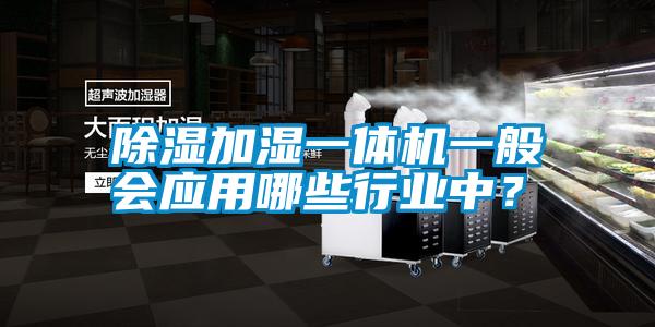 除濕加濕一體機(jī)一般會(huì)應(yīng)用哪些行業(yè)中？