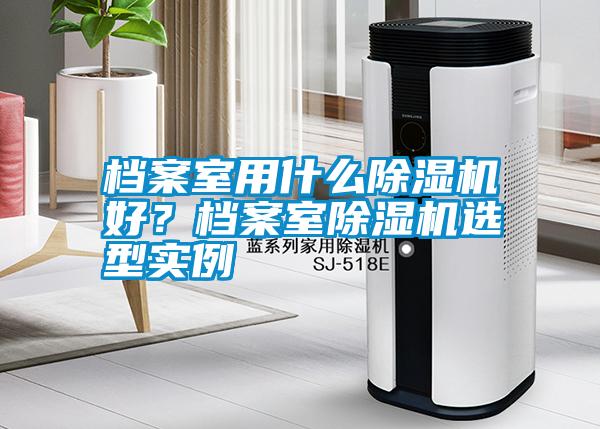 檔案室用什么除濕機(jī)好？檔案室除濕機(jī)選型實例