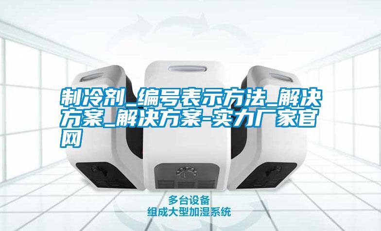 制冷劑_編號(hào)表示方法_解決方案_解決方案-實(shí)力廠家官網(wǎng)