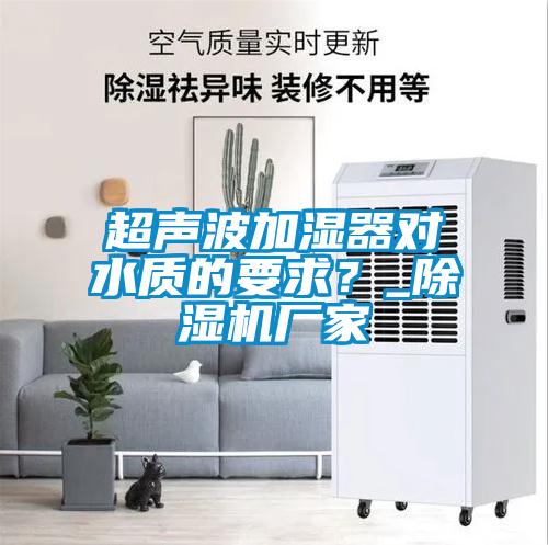 超聲波加濕器對水質(zhì)的要求？_除濕機廠家
