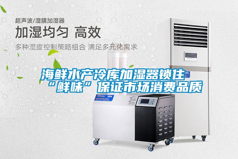 海鮮水產冷庫加濕器鎖住“鮮味”保證市場消費品質