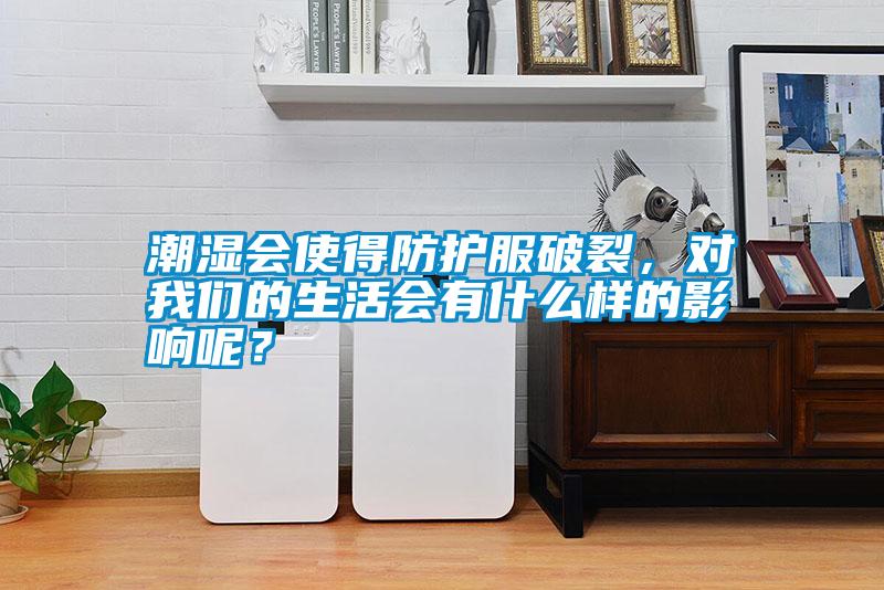 潮濕會使得防護服破裂，對我們的生活會有什么樣的影響呢？