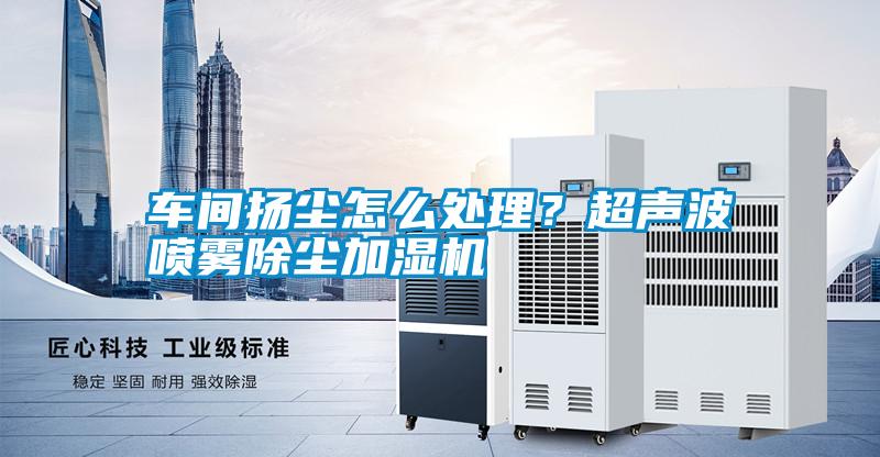 車間揚塵怎么處理？超聲波噴霧除塵加濕機