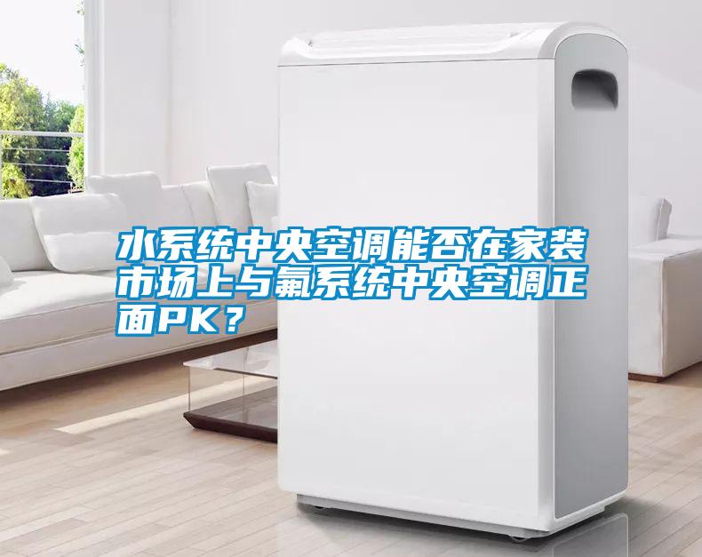 水系統中央空調能否在家裝市場上與氟系統中央空調正面PK？