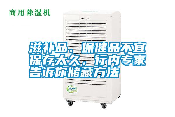 滋補品、保健品不宜保存太久，行內專家告訴你儲藏方法