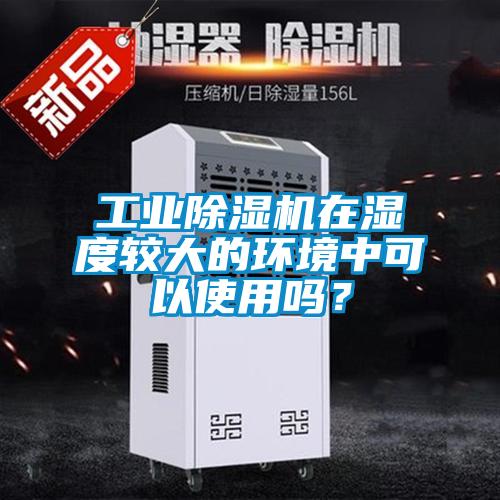 工業除濕機在濕度較大的環境中可以使用嗎？