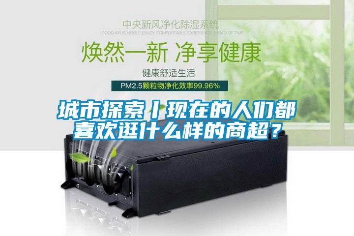 城市探索丨現在的人們都喜歡逛什么樣的商超？