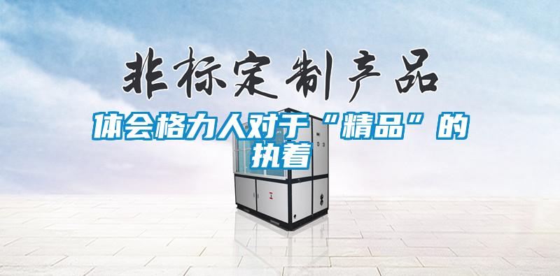 體會格力人對于“精品”的執著