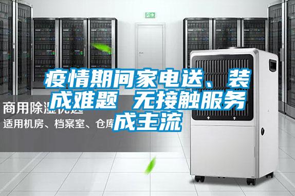 疫情期間家電送、裝成難題 無(wú)接觸服務(wù)成主流