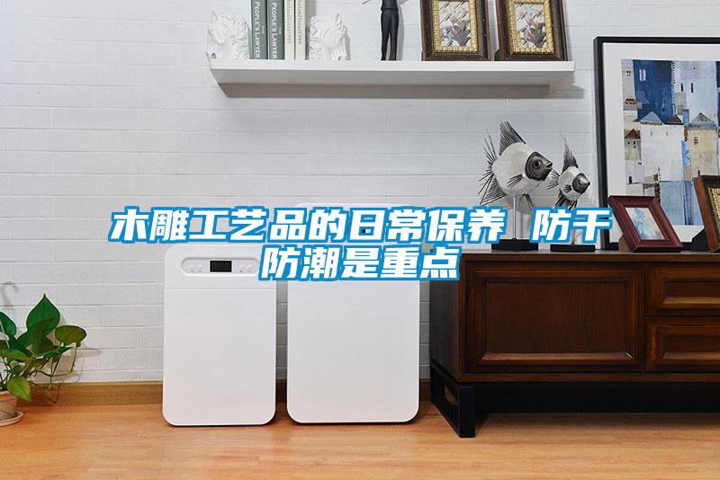 木雕工藝品的日常保養 防干防潮是重點