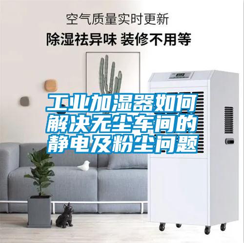 工業加濕器如何解決無塵車間的靜電及粉塵問題