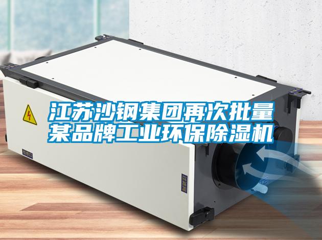 江蘇沙鋼集團再次批量某品牌工業環保除濕機