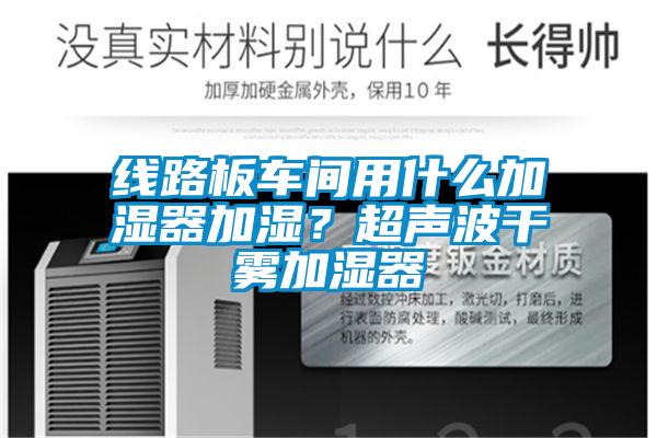 線路板車間用什么加濕器加濕？超聲波干霧加濕器