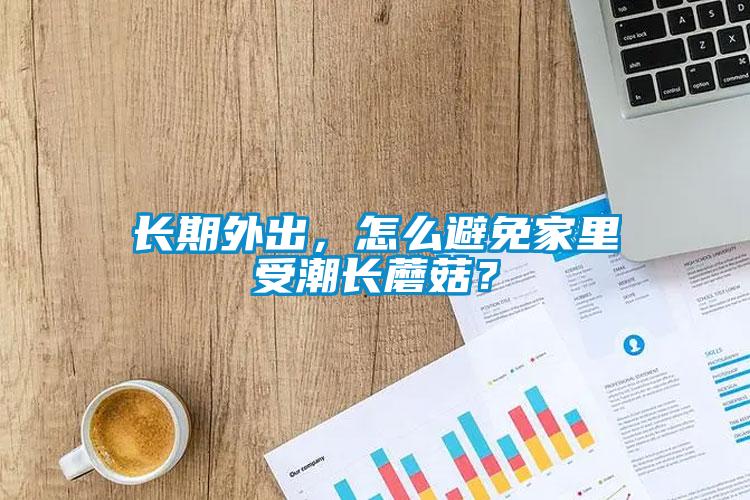 長期外出，怎么避免家里受潮長蘑菇？