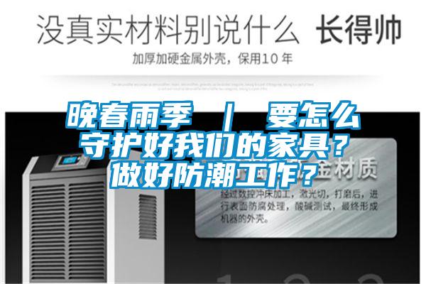 晚春雨季 ｜ 要怎么守護好我們的家具？做好防潮工作？