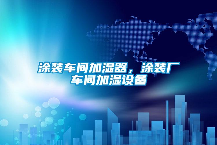 涂裝車間加濕器，涂裝廠車間加濕設備