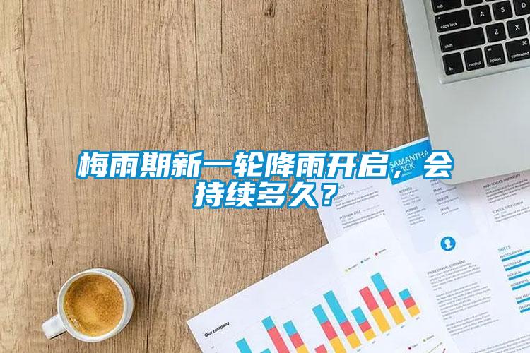 梅雨期新一輪降雨開(kāi)啟，會(huì)持續(xù)多久？