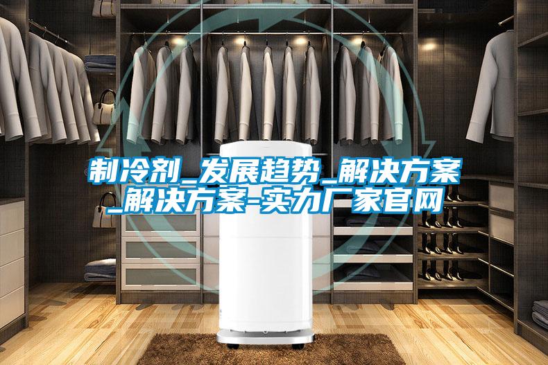 制冷劑_發展趨勢_解決方案_解決方案-實力廠家官網
