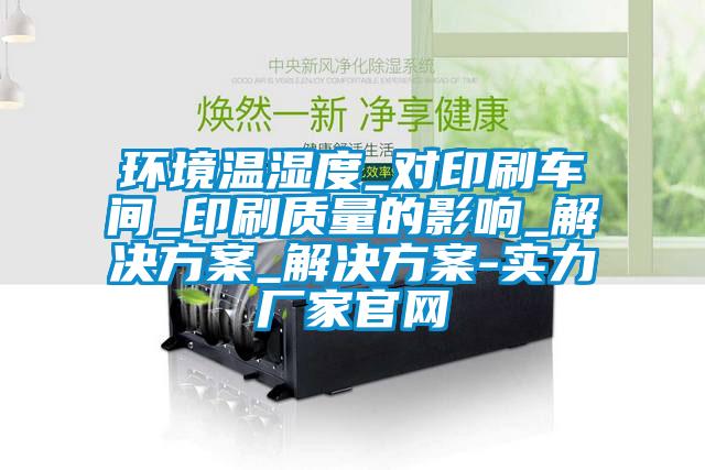 環境溫濕度_對印刷車間_印刷質量的影響_解決方案_解決方案-實力廠家官網