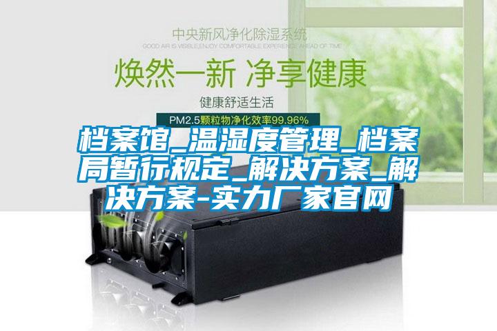 檔案館_溫濕度管理_檔案局暫行規定_解決方案_解決方案-實力廠家官網