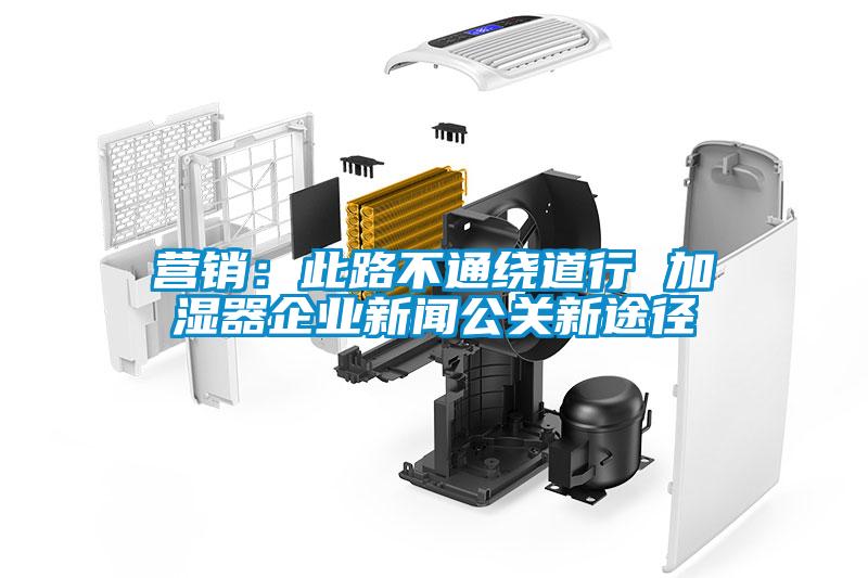 營銷：此路不通繞道行 加濕器企業新聞公關新途徑