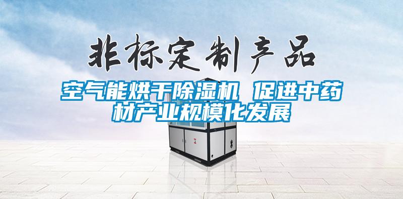 空氣能烘干除濕機 促進中藥材產(chǎn)業(yè)規(guī)?；l(fā)展