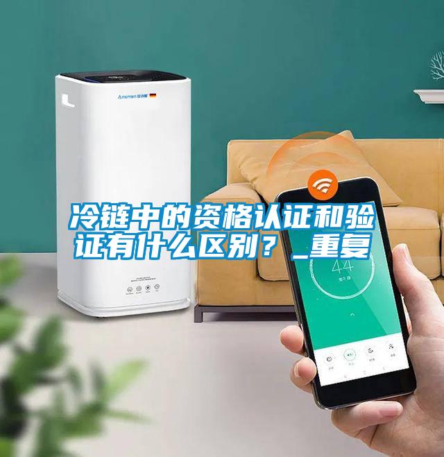 冷鏈中的資格認證和驗證有什么區別？_重復