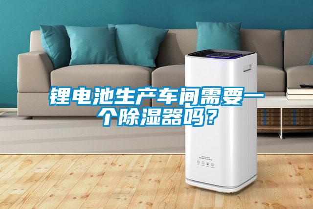 鋰電池生產車間需要一個除濕器嗎？