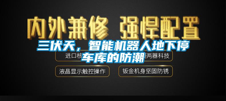 三伏天，智能機器人地下停車庫的防潮
