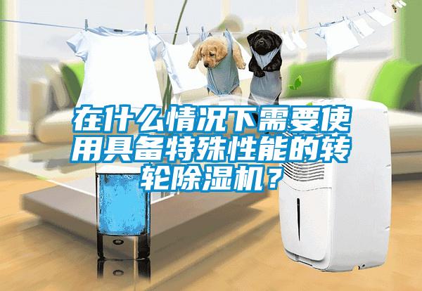 在什么情況下需要使用具備特殊性能的轉(zhuǎn)輪除濕機(jī)？