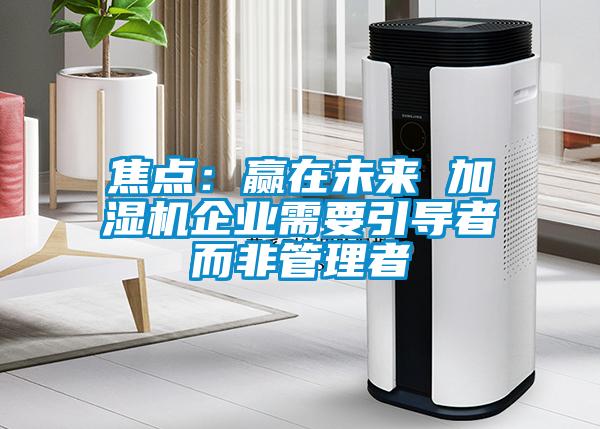 焦點：贏在未來 加濕機企業需要引導者而非管理者