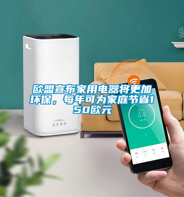 歐盟宣布家用電器將更加環保，每年可為家庭節省150歐元