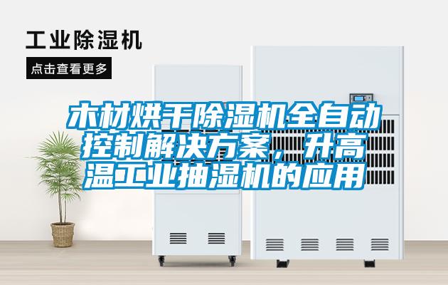 木材烘干除濕機全自動控制解決方案，升高溫工業抽濕機的應用