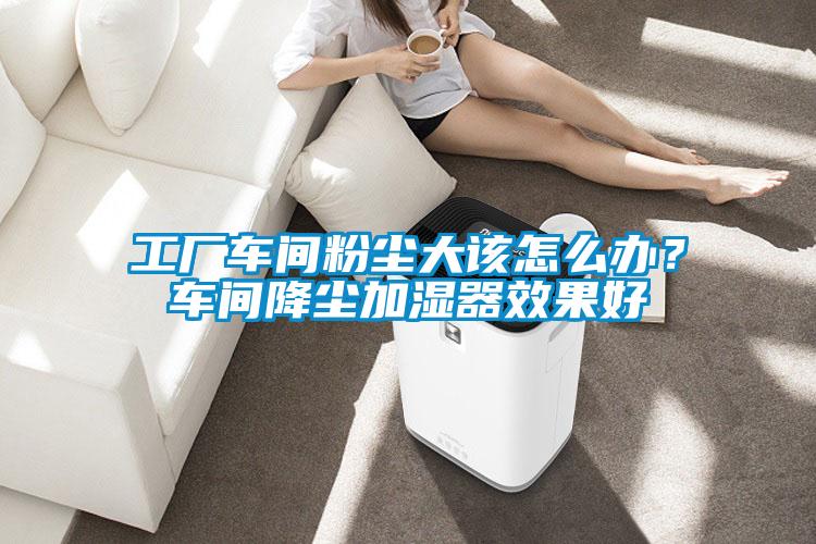 工廠車間粉塵大該怎么辦？車間降塵加濕器效果好