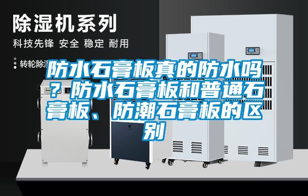 防水石膏板真的防水嗎？防水石膏板和普通石膏板、防潮石膏板的區(qū)別